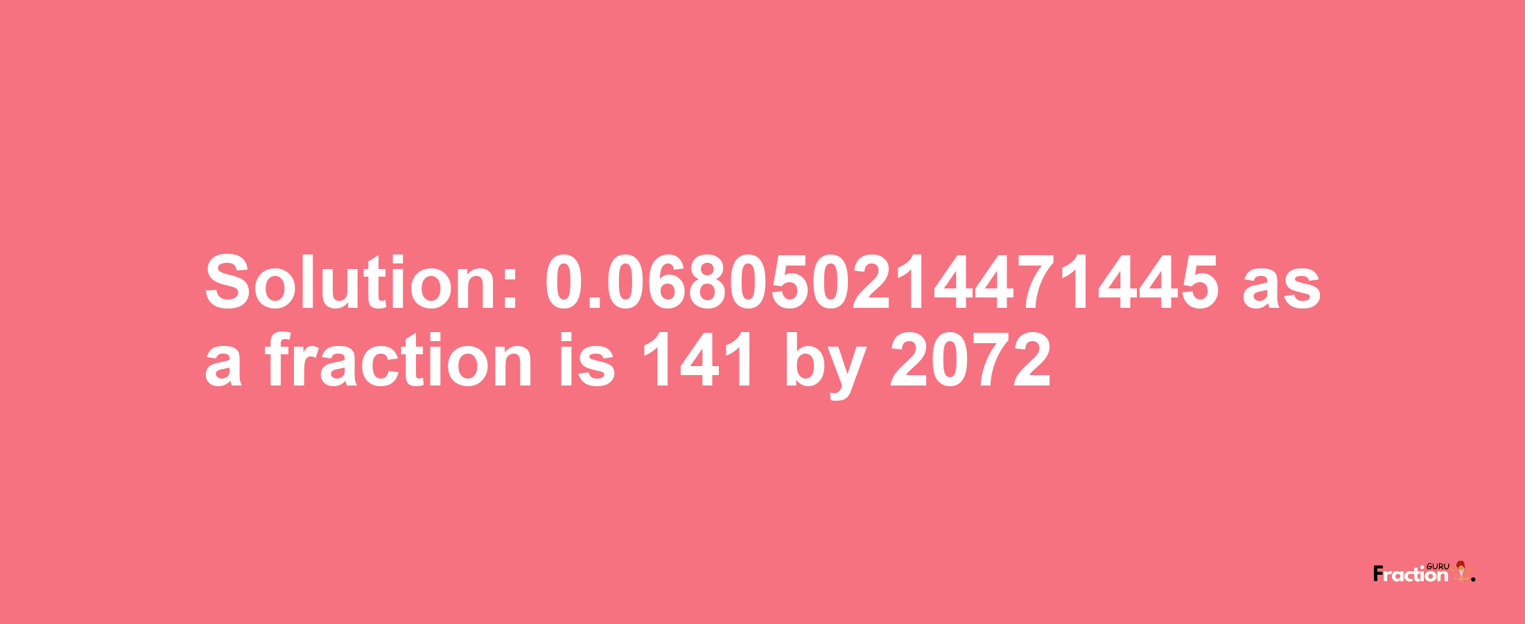 Solution:0.068050214471445 as a fraction is 141/2072